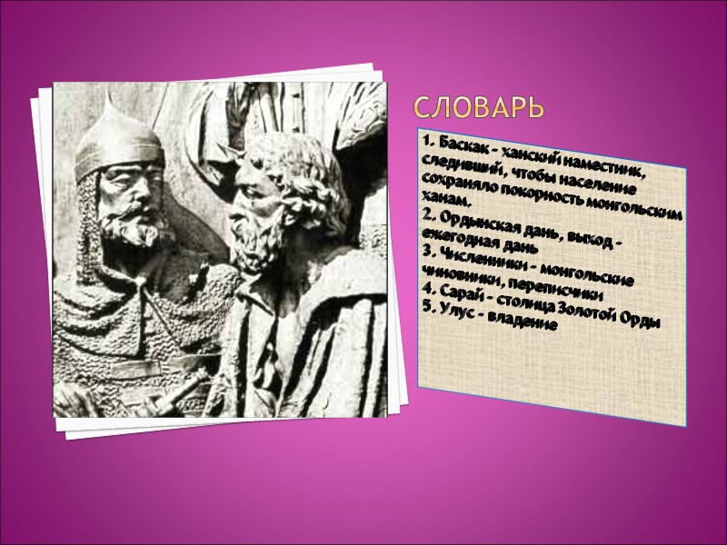 СЛОВАРЬ 1. Баскак – ханский наместник, следивший, чтобы население сохраняло покорность монгольским ханам. 2.